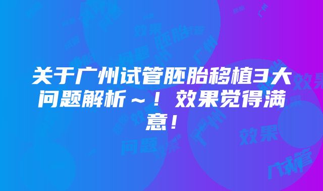 关于广州试管胚胎移植3大问题解析～！效果觉得满意！