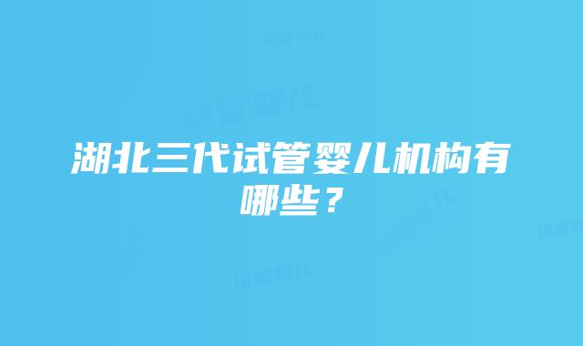 湖北三代试管婴儿机构有哪些？