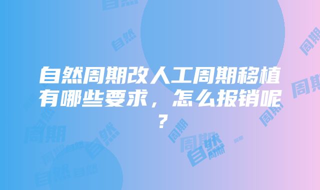 自然周期改人工周期移植有哪些要求，怎么报销呢？