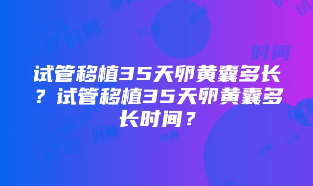 试管移植35天卵黄囊多长？试管移植35天卵黄囊多长时间？