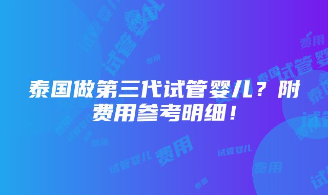 泰国做第三代试管婴儿？附费用参考明细！