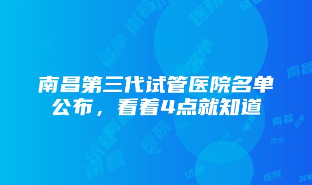 南昌第三代试管医院名单公布，看着4点就知道