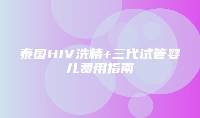 泰国HIV洗精+三代试管婴儿费用指南