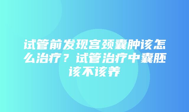 试管前发现宫颈囊肿该怎么治疗？试管治疗中囊胚该不该养