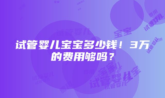 试管婴儿宝宝多少钱！3万的费用够吗？