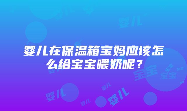 婴儿在保温箱宝妈应该怎么给宝宝喂奶呢？