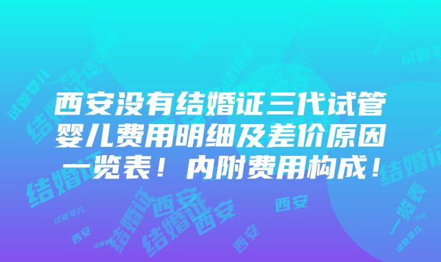 西安没有结婚证三代试管婴儿费用明细及差价原因一览表！内附费用构成！