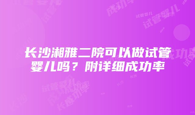 长沙湘雅二院可以做试管婴儿吗？附详细成功率