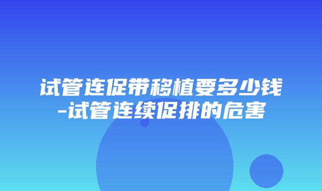 试管连促带移植要多少钱-试管连续促排的危害