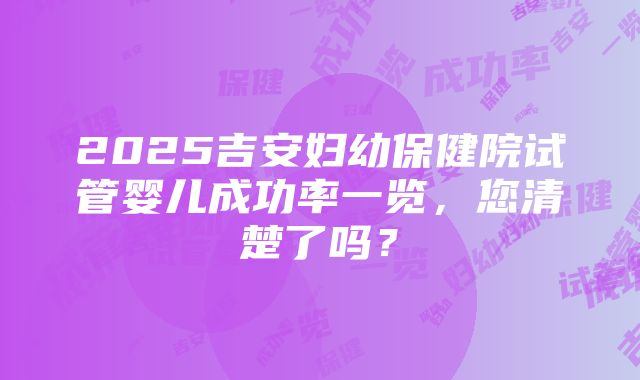 2025吉安妇幼保健院试管婴儿成功率一览，您清楚了吗？