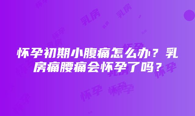 怀孕初期小腹痛怎么办？乳房痛腰痛会怀孕了吗？