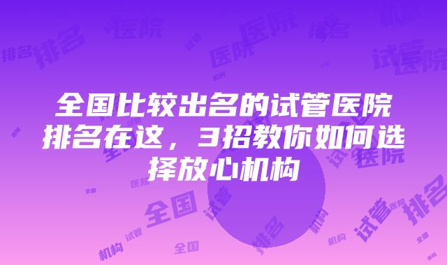 全国比较出名的试管医院排名在这，3招教你如何选择放心机构