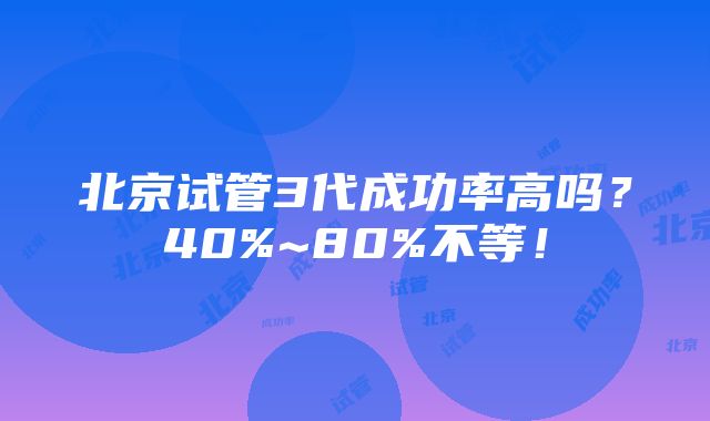 北京试管3代成功率高吗？40%~80%不等！