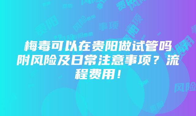 梅毒可以在贵阳做试管吗附风险及日常注意事项？流程费用！