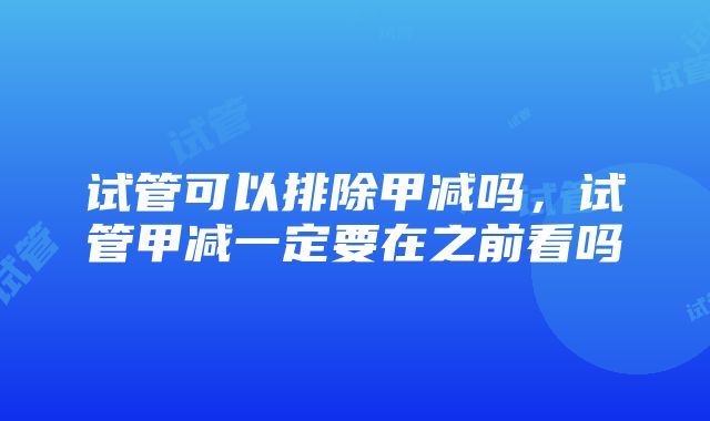 试管可以排除甲减吗，试管甲减一定要在之前看吗