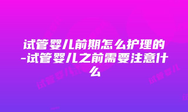 试管婴儿前期怎么护理的-试管婴儿之前需要注意什么