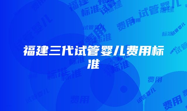 福建三代试管婴儿费用标准