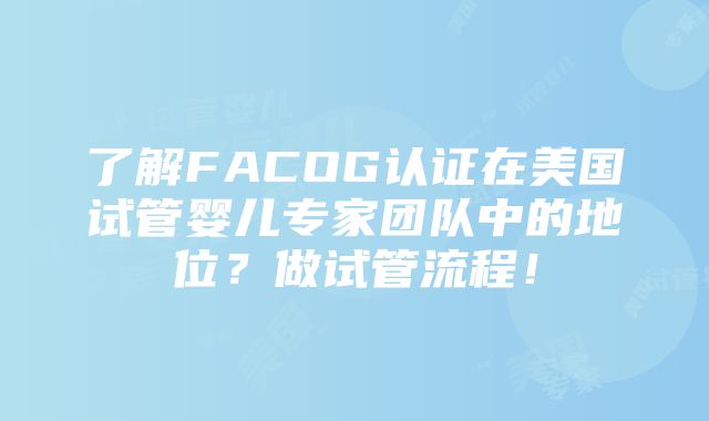 了解FACOG认证在美国试管婴儿专家团队中的地位？做试管流程！