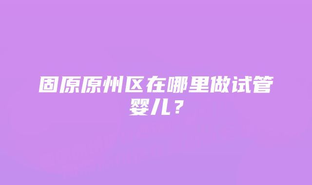 固原原州区在哪里做试管婴儿？