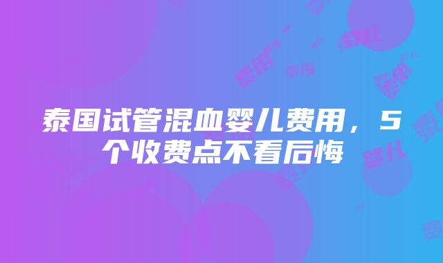 泰国试管混血婴儿费用，5个收费点不看后悔