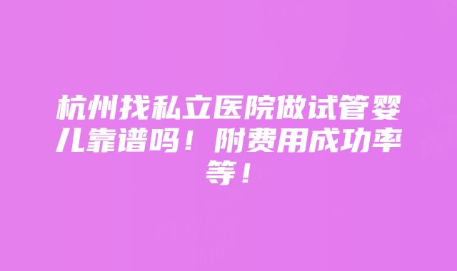 杭州找私立医院做试管婴儿靠谱吗！附费用成功率等！