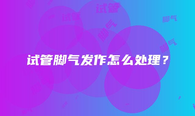 试管脚气发作怎么处理？