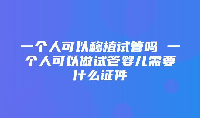 一个人可以移植试管吗 一个人可以做试管婴儿需要什么证件