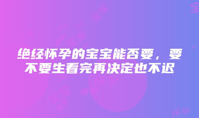 绝经怀孕的宝宝能否要，要不要生看完再决定也不迟