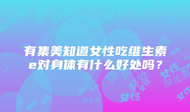 有集美知道女性吃维生素e对身体有什么好处吗？