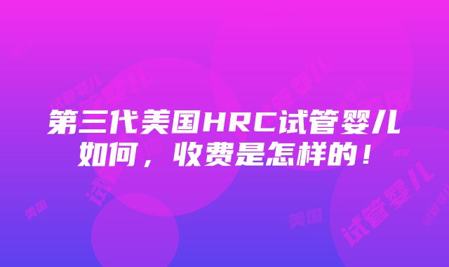 第三代美国HRC试管婴儿如何，收费是怎样的！