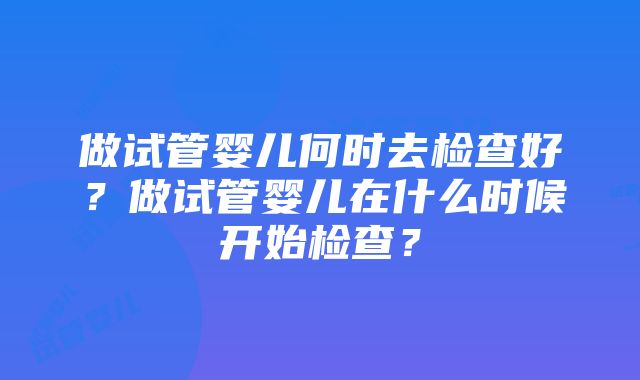 做试管婴儿何时去检查好？做试管婴儿在什么时候开始检查？