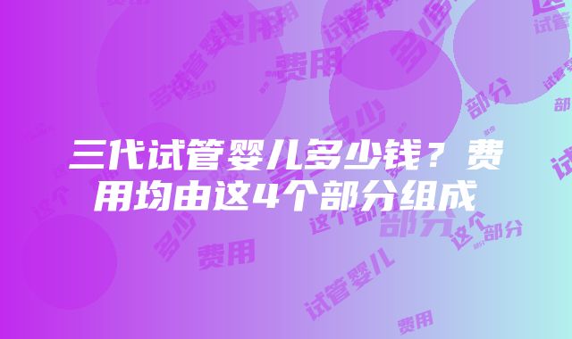 三代试管婴儿多少钱？费用均由这4个部分组成