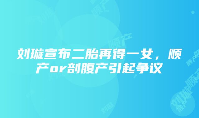 刘璇宣布二胎再得一女，顺产or剖腹产引起争议