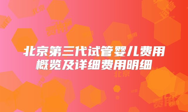 北京第三代试管婴儿费用概览及详细费用明细