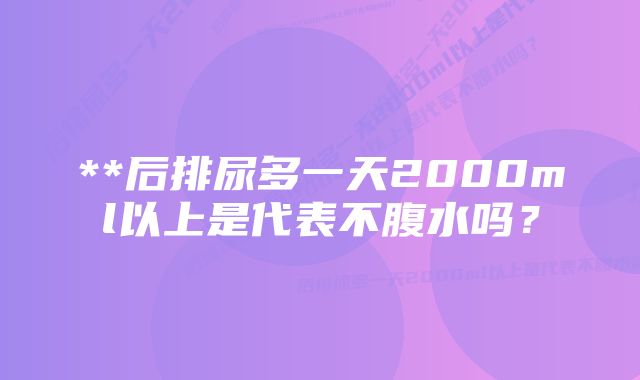 **后排尿多一天2000ml以上是代表不腹水吗？