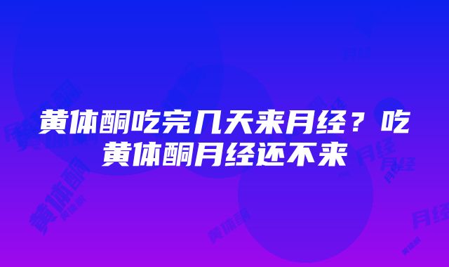 黄体酮吃完几天来月经？吃黄体酮月经还不来