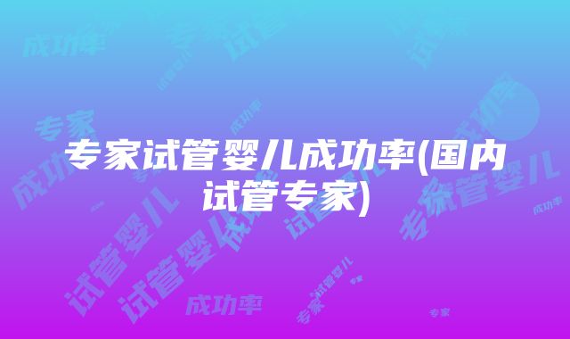 专家试管婴儿成功率(国内试管专家)