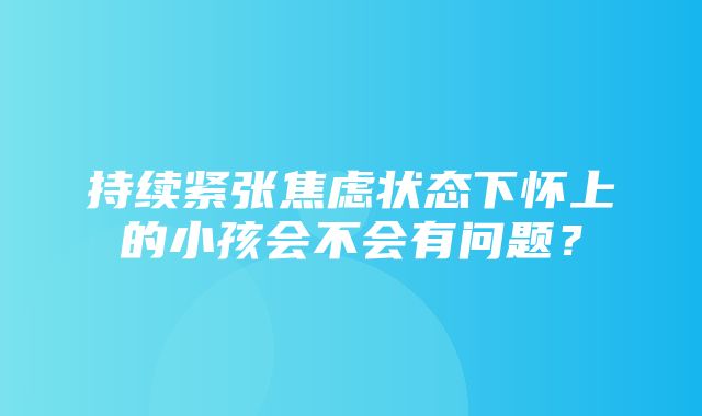 持续紧张焦虑状态下怀上的小孩会不会有问题？