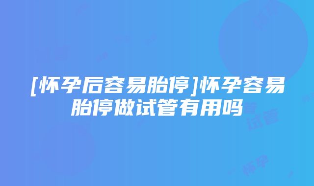 [怀孕后容易胎停]怀孕容易胎停做试管有用吗