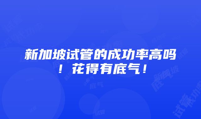 新加坡试管的成功率高吗！花得有底气！