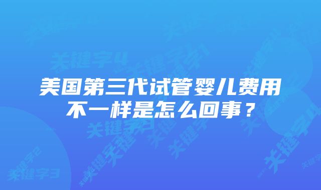 美国第三代试管婴儿费用不一样是怎么回事？