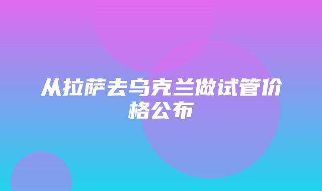 从拉萨去乌克兰做试管价格公布