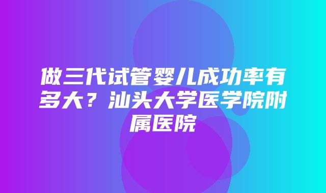 做三代试管婴儿成功率有多大？汕头大学医学院附属医院