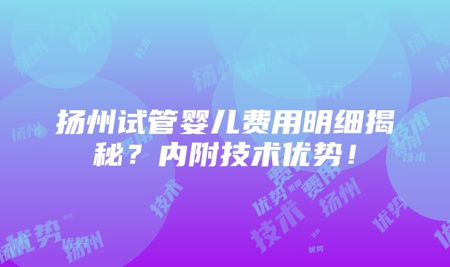 扬州试管婴儿费用明细揭秘？内附技术优势！