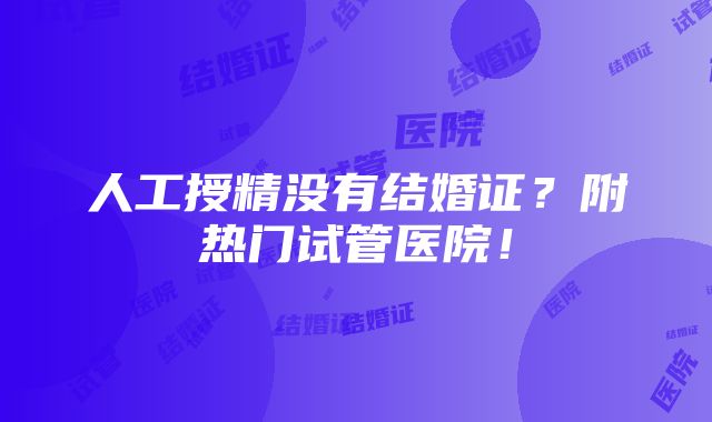 人工授精没有结婚证？附热门试管医院！