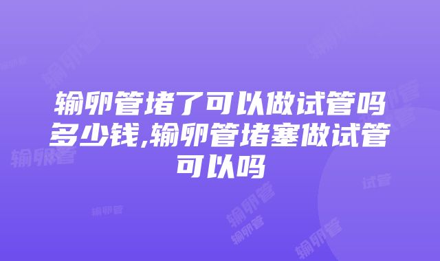 输卵管堵了可以做试管吗多少钱,输卵管堵塞做试管可以吗