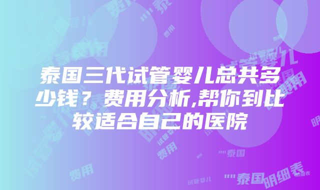 泰国三代试管婴儿总共多少钱？费用分析,帮你到比较适合自己的医院