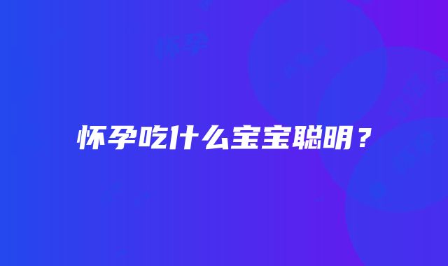 怀孕吃什么宝宝聪明？