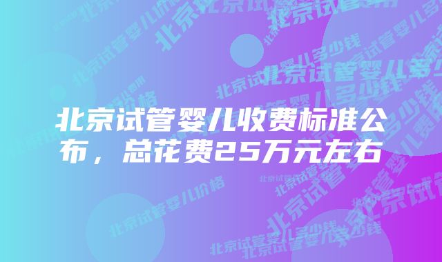 北京试管婴儿收费标准公布，总花费25万元左右