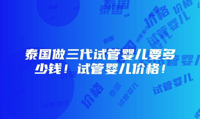 泰国做三代试管婴儿要多少钱！试管婴儿价格！